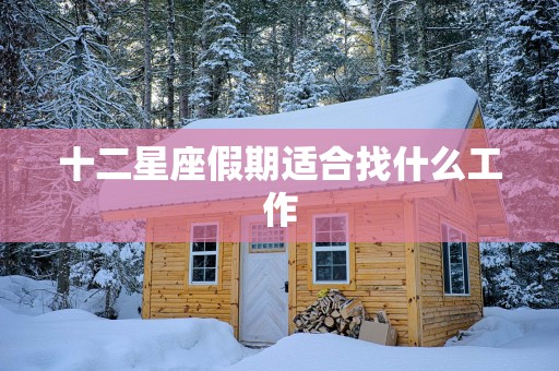 十二星座假期适合找什么工作 十二星座假期适合找什么工作