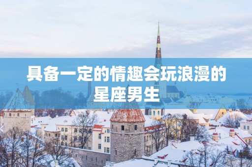 具备一定的情趣会玩浪漫的星座男生