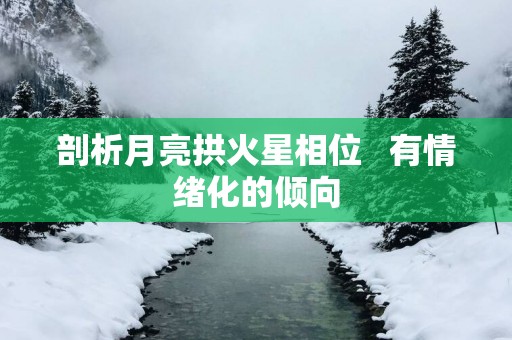 剖析月亮拱火星相位   有情绪化的倾向