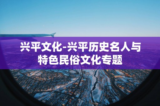 兴平文化-兴平历史名人与特色民俗文化专题