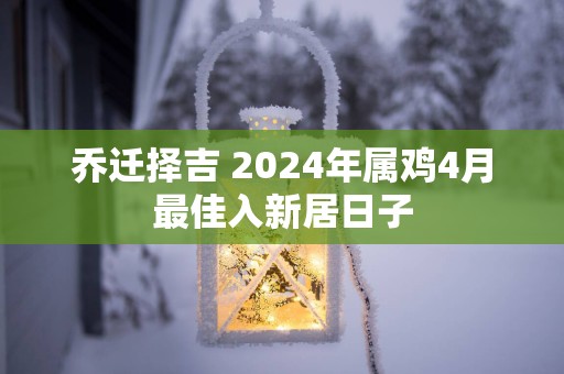 乔迁择吉 2025年属鸡4月最佳入新居日子