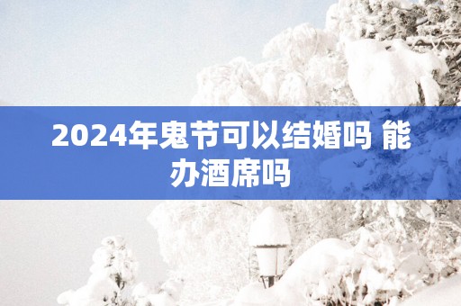 2025年鬼节可以结婚吗 能办酒席吗