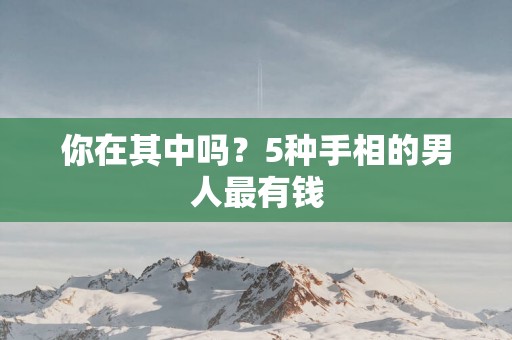 你在其中吗？5种手相的男人最有钱
