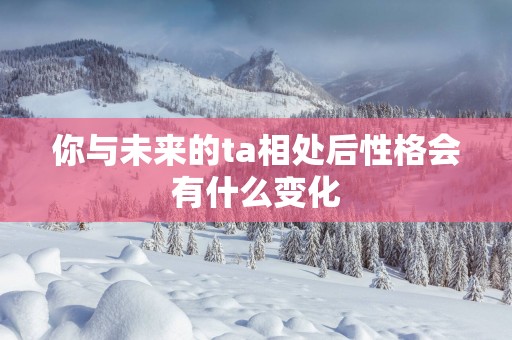 你与未来的ta相处后性格会有什么变化