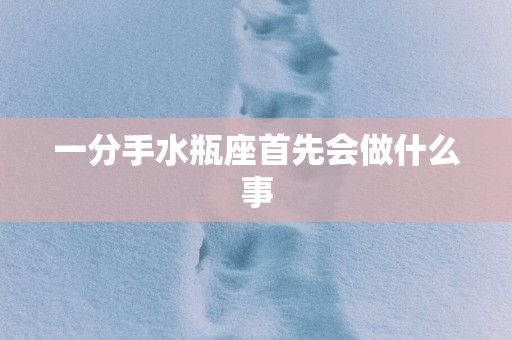 一分手水瓶座首先会做什么事