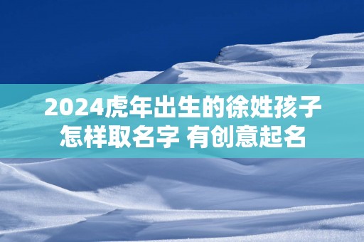 2025蛇年出生的徐姓孩子怎样取名字 有创意起名
