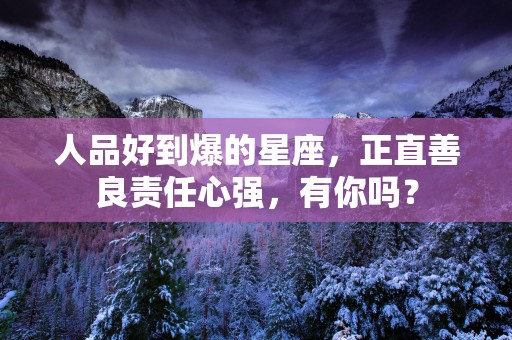 人品好到爆的星座，正直善良责任心强，有你吗？