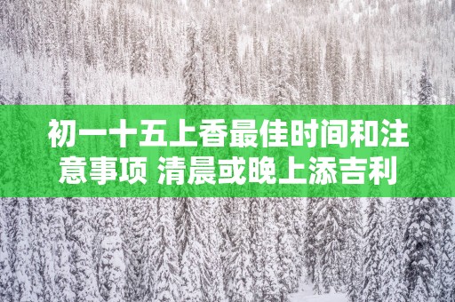 初一十五上香最佳时间和注意事项 清晨或晚上添吉利