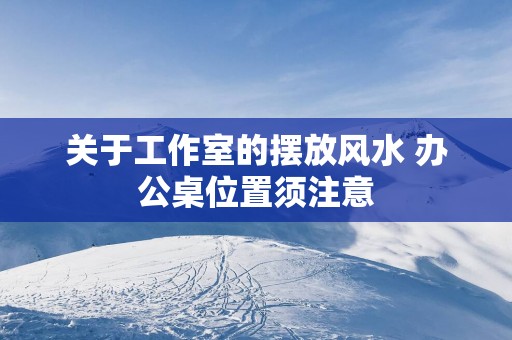 关于工作室的摆放风水 办公桌位置须注意