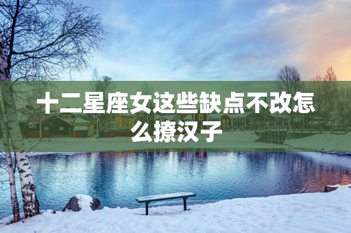 十二星座女这些缺点不改怎么撩汉子