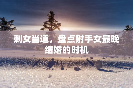 剩女当道，盘点射手女最晚结婚的时机