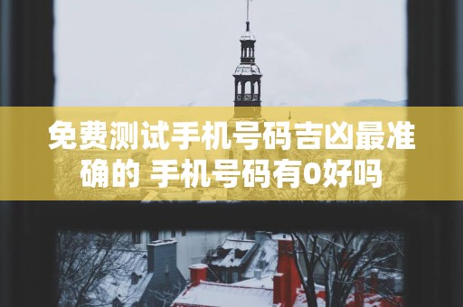 免费测试手机号码吉凶最准确的 手机号码有0好吗