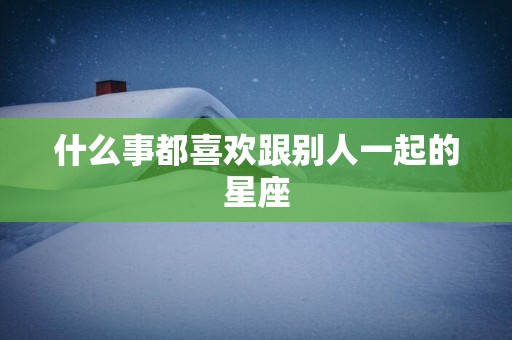 什么事都喜欢跟别人一起的星座