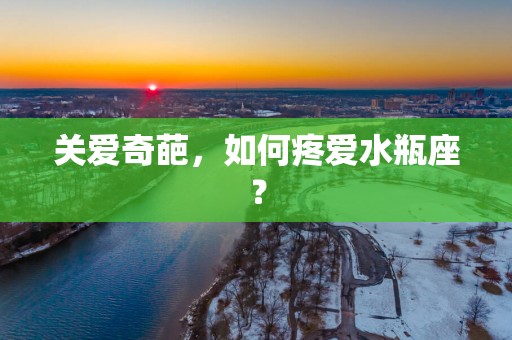 关爱奇葩，如何疼爱水瓶座？