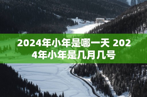 2025年小年是哪一天 2025年小年是几月几号