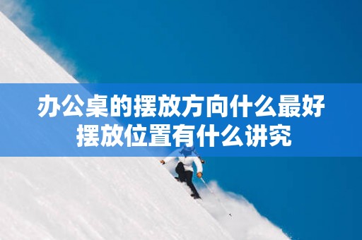 办公桌的摆放方向什么最好 摆放位置有什么讲究