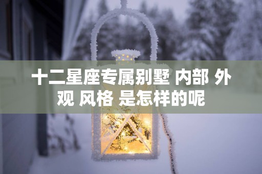 十二星座专属别墅 内部 外观 风格 是怎样的呢