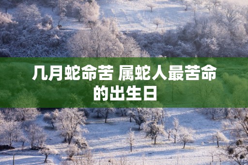 几月蛇命苦 属蛇人最苦命的出生日