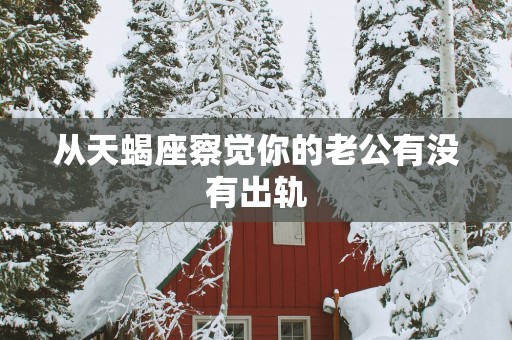 从天蝎座察觉你的老公有没有出轨