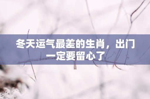 冬天运气最差的生肖，出门一定要留心了