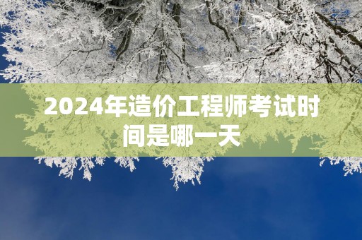 2025年造价工程师考试时间是哪一天