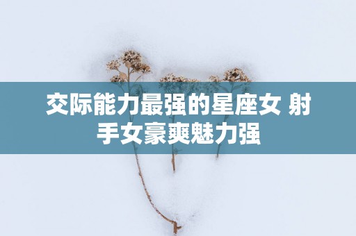 交际能力最强的星座女 射手女豪爽魅力强