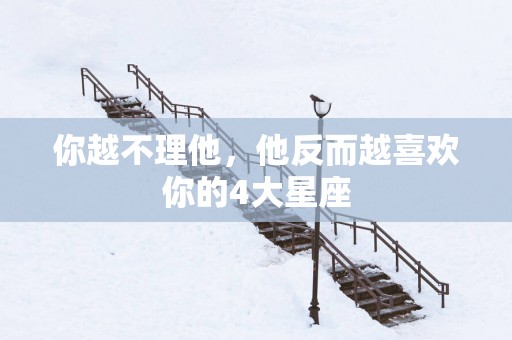 你越不理他，他反而越喜欢你的4大星座