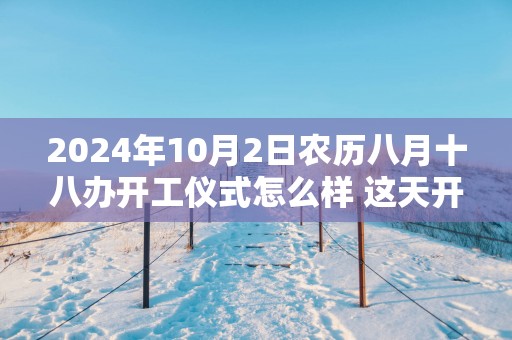 2025年10月2日农历八月十八办开工仪式怎么样 这天开工会顺利吗