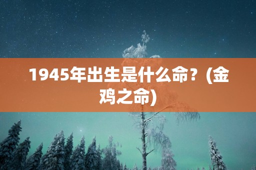 1945年出生是什么命？(金鸡之命)