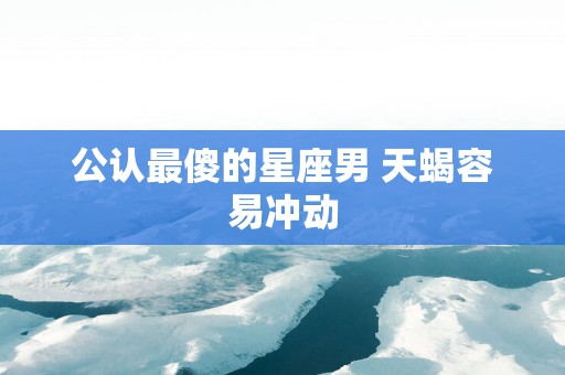 公认最傻的星座男 天蝎容易冲动