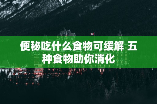 便秘吃什么食物可缓解 五种食物助你消化