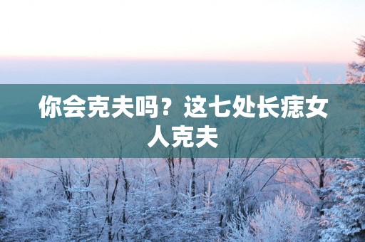 你会克夫吗？这七处长痣女人克夫