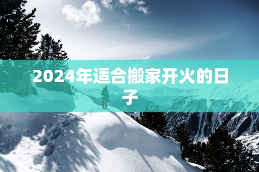 2025年适合搬家开火的日子