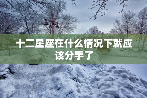 十二星座在什么情况下就应该分手了