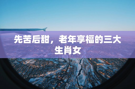 先苦后甜，老年享福的三大生肖女