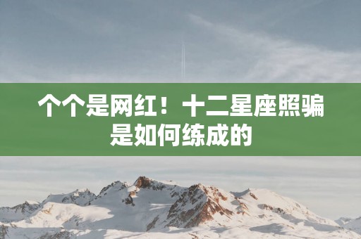 个个是网红！十二星座照骗是如何练成的
