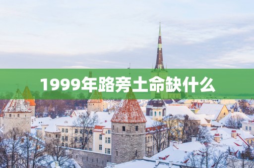 1999年路旁土命缺什么