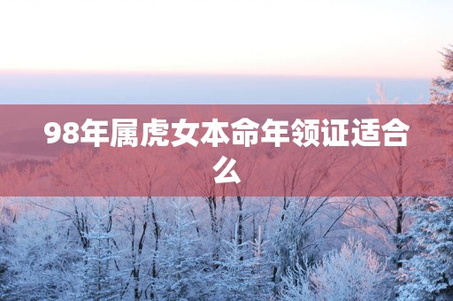 98年属虎女本命年领证适合么