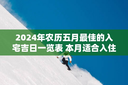 2025年农历五月最佳的入宅吉日一览表 本月适合入住新房的吉日查询