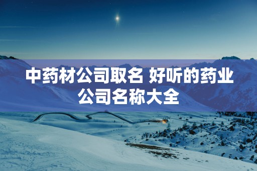 中药材公司取名 好听的药业公司名称大全