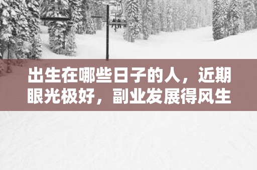 出生在哪些日子的人，近期眼光极好，副业发展得风生水起！