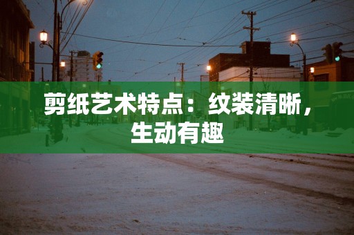 剪纸艺术特点：纹装清晰，生动有趣