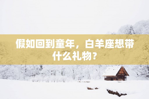 假如回到童年，白羊座想带什么礼物？