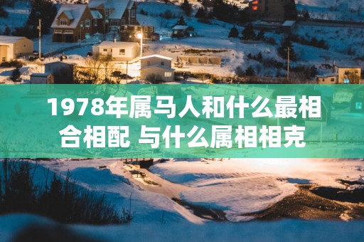 1978年属马人和什么最相合相配 与什么属相相克