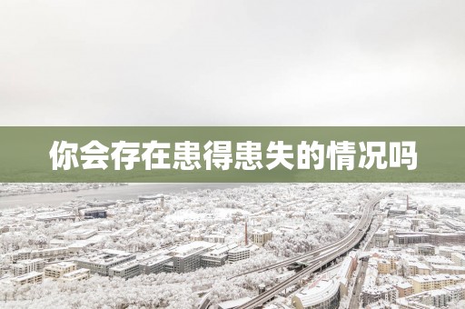你会存在患得患失的情况吗