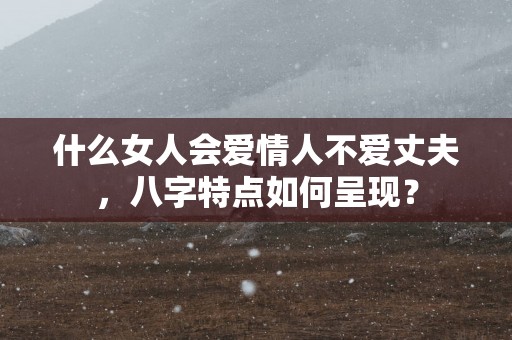 什么女人会爱情人不爱丈夫，八字特点如何呈现？