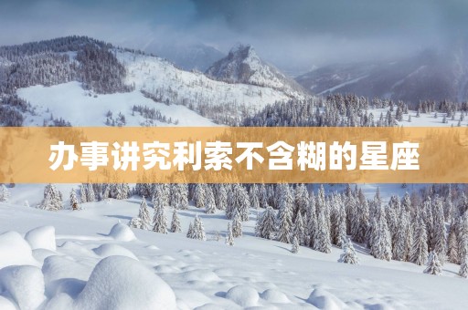 办事讲究利索不含糊的星座