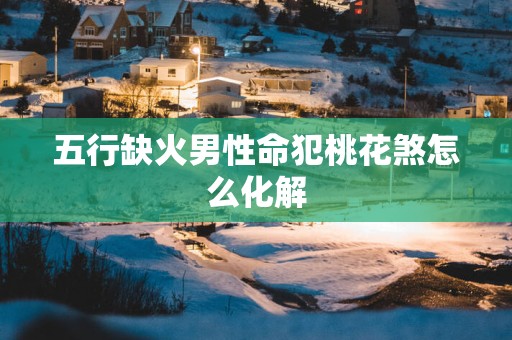 五行缺火男性命犯桃花煞怎么化解