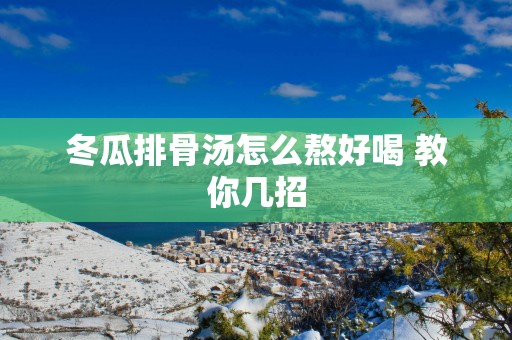 冬瓜排骨汤怎么熬好喝 教你几招