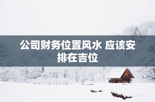 公司财务位置风水 应该安排在吉位